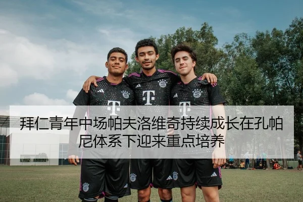 拜仁青年中场帕夫洛维奇持续成长在孔帕尼体系下迎来重点培养