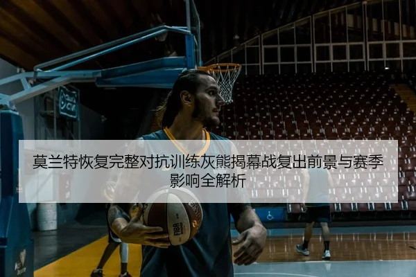 莫兰特恢复完整对抗训练灰熊揭幕战复出前景与赛季影响全解析