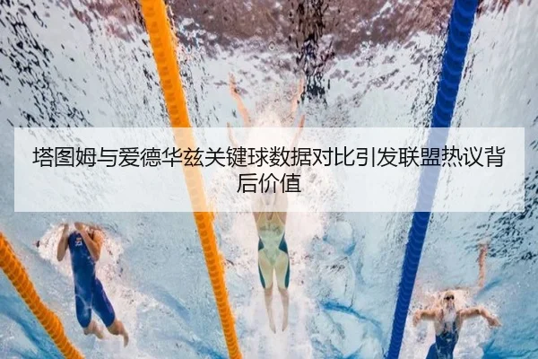 塔图姆与爱德华兹关键球数据对比引发联盟热议背后价值